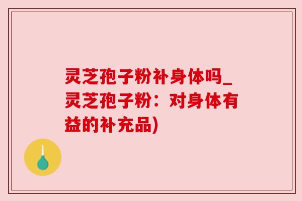 灵芝孢子粉补身体吗_灵芝孢子粉:对身体有益的补充品) 灵芝孢子粉补身体吗_灵芝孢子粉:对身体有益的补充品)