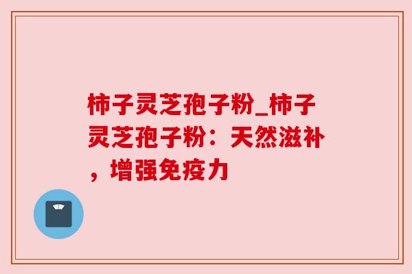 柿子灵芝孢子粉_柿子灵芝孢子粉：天然滋补，增强免疫力