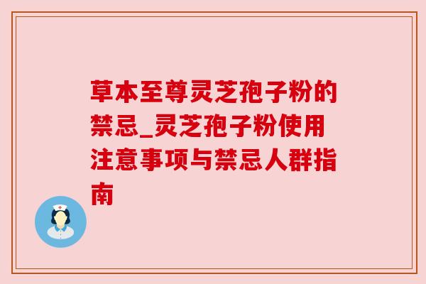 草本至尊灵芝孢子粉的禁忌_灵芝孢子粉使用注意事项与禁忌人群指南 草本至尊灵芝孢子粉的禁忌_灵芝孢子粉使用注意事项与禁忌人群指南