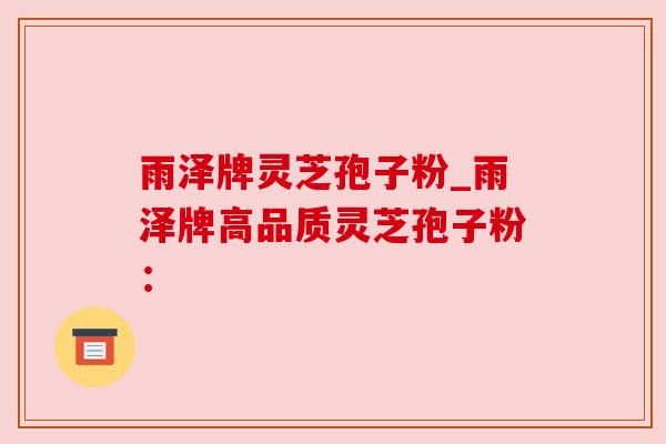 雨泽牌灵芝孢子粉_雨泽牌高品质灵芝孢子粉：