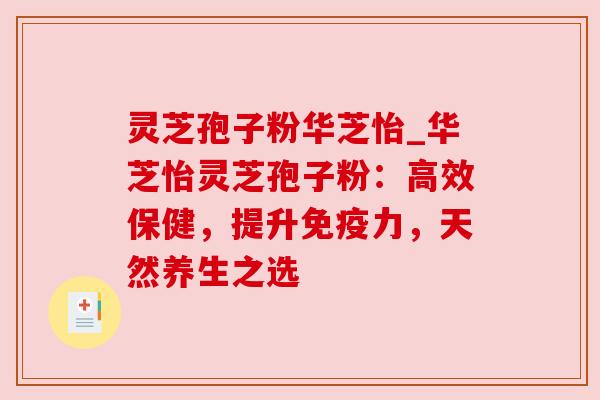 灵芝孢子粉华芝怡_华芝怡灵芝孢子粉：高效保健，提升免疫力，天然养生之选