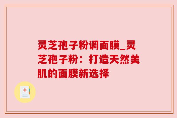 灵芝孢子粉调面膜_灵芝孢子粉：打造天然美肌的面膜新选择