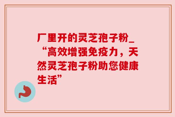 厂里开的灵芝孢子粉_“高效增强免疫力,天然灵芝孢子粉助您健康生活” 厂里开的灵芝孢子粉_“高效增强免疫力,天然灵芝孢子粉助您健康生活”
