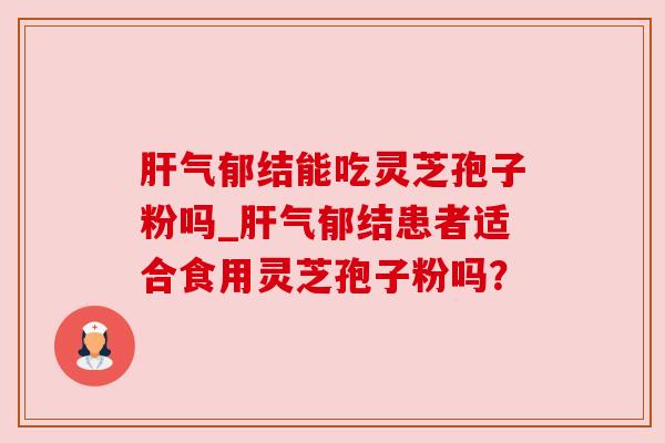 肝气郁结能吃灵芝孢子粉吗_肝气郁结患者适合食用灵芝孢子粉吗？
