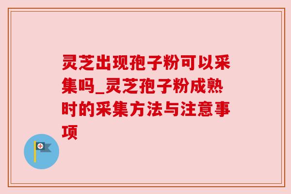 灵芝出现孢子粉可以采集吗_灵芝孢子粉成熟时的采集方法与注意事项