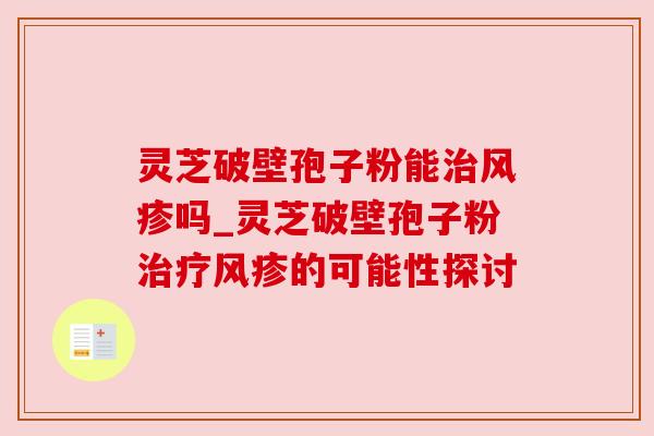 灵芝破壁孢子粉能治风疹吗_灵芝破壁孢子粉治疗风疹的可能性探讨