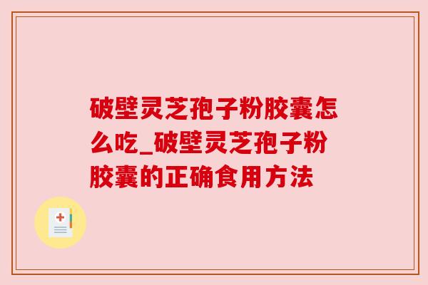破壁灵芝孢子粉胶囊怎么吃_破壁灵芝孢子粉胶囊的正确食用方法 破壁灵芝孢子粉胶囊怎么吃_破壁灵芝孢子粉胶囊的正确食用方法