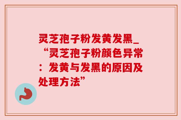 灵芝孢子粉发黄发黑_“灵芝孢子粉颜色异常：发黄与发黑的原因及处理方法”