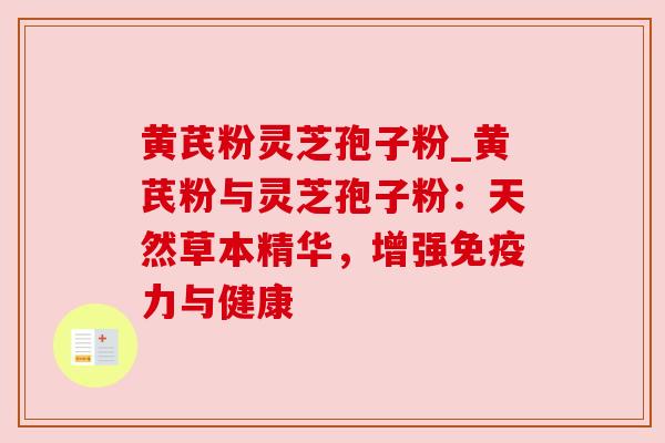 黄芪粉灵芝孢子粉_黄芪粉与灵芝孢子粉:天然草本精华,增强免疫力与健康 黄芪粉灵芝孢子粉_黄芪粉与灵芝孢子粉:天然草本精华,增强免疫力与健康