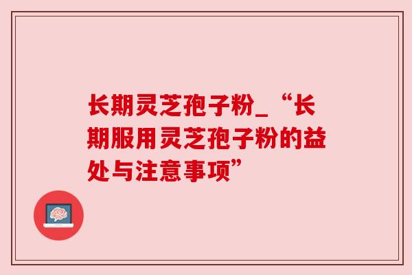 长期灵芝孢子粉_“长期服用灵芝孢子粉的益处与注意事项”