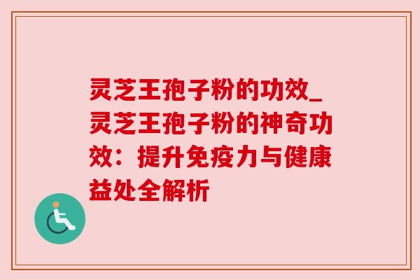 灵芝王孢子粉的功效_灵芝王孢子粉的神奇功效：提升免疫力与健康益处全解析