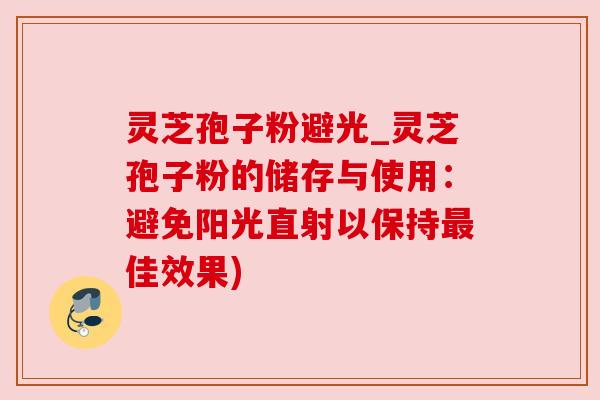 灵芝孢子粉避光_灵芝孢子粉的储存与使用：避免阳光直射以保持最佳效果)