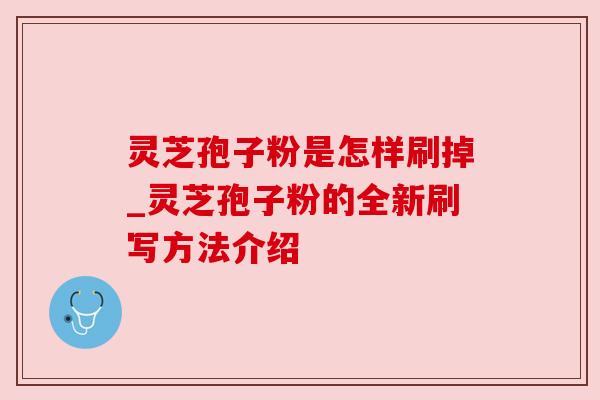 灵芝孢子粉是怎样刷掉_灵芝孢子粉的全新刷写方法介绍