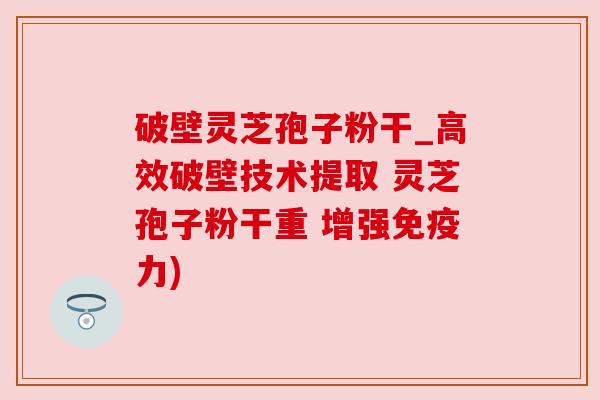 破壁灵芝孢子粉干_高效破壁技术提取 灵芝孢子粉干重 增强免疫力) 破壁灵芝孢子粉干_高效破壁技术提取 灵芝孢子粉干重 增强免疫力)