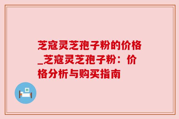 芝寇灵芝孢子粉的价格_芝寇灵芝孢子粉：价格分析与购买指南