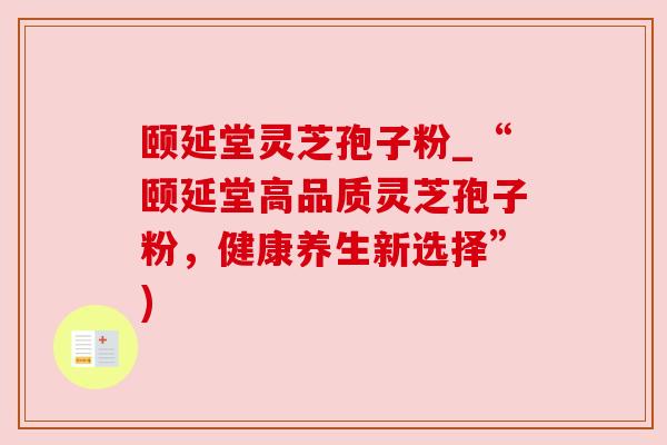 颐延堂灵芝孢子粉_“颐延堂高品质灵芝孢子粉，健康养生新选择”)