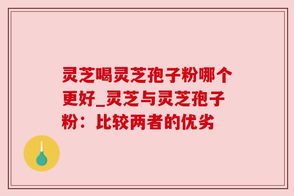 灵芝喝灵芝孢子粉哪个更好_灵芝与灵芝孢子粉:比较两者的优劣 灵芝喝灵芝孢子粉哪个更好_灵芝与灵芝孢子粉:比较两者的优劣