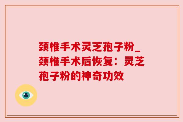 颈椎手术灵芝孢子粉_颈椎手术后恢复:灵芝孢子粉的神奇功效 颈椎手术灵芝孢子粉_颈椎手术后恢复:灵芝孢子粉的神奇功效