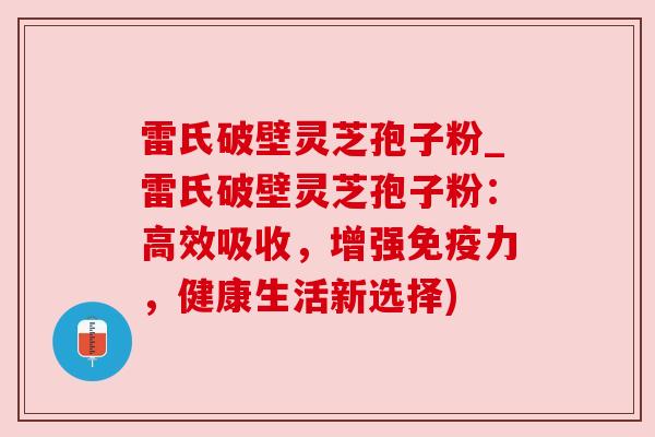 雷氏破壁灵芝孢子粉_雷氏破壁灵芝孢子粉：高效吸收，增强免疫力，健康生活新选择)