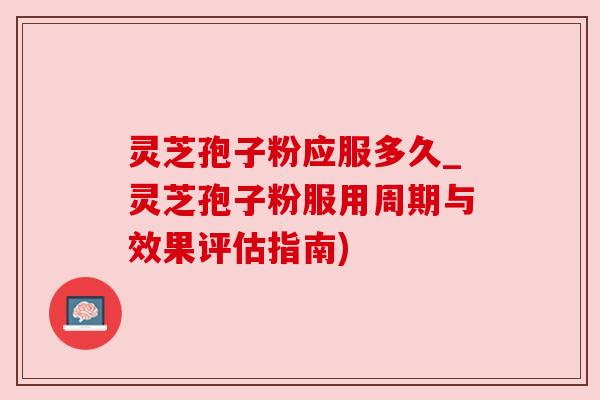 灵芝孢子粉应服多久_灵芝孢子粉服用周期与效果评估指南) 灵芝孢子粉应服多久_灵芝孢子粉服用周期与效果评估指南)
