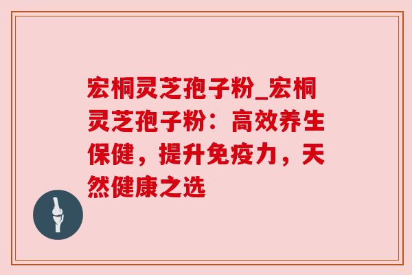 宏桐灵芝孢子粉_宏桐灵芝孢子粉:高效养生保健,提升免疫力,天然健康之选 宏桐灵芝孢子粉_宏桐灵芝孢子粉:高效养生保健,提升免疫力,天然健康之选