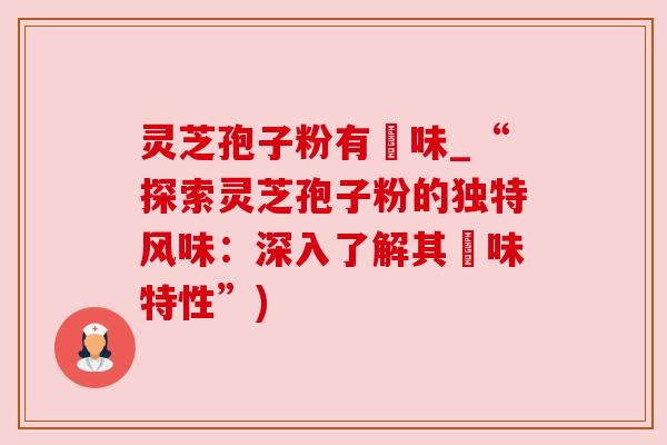 灵芝孢子粉有齁味_“探索灵芝孢子粉的独特风味：深入了解其齁味特性”)