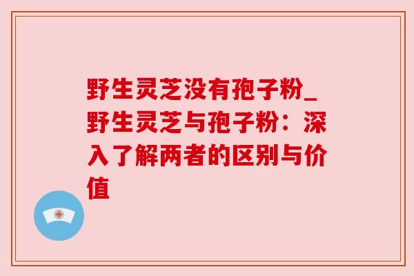 野生灵芝没有孢子粉_野生灵芝与孢子粉:深入了解两者的区别与价值 野生灵芝没有孢子粉_野生灵芝与孢子粉:深入了解两者的区别与价值