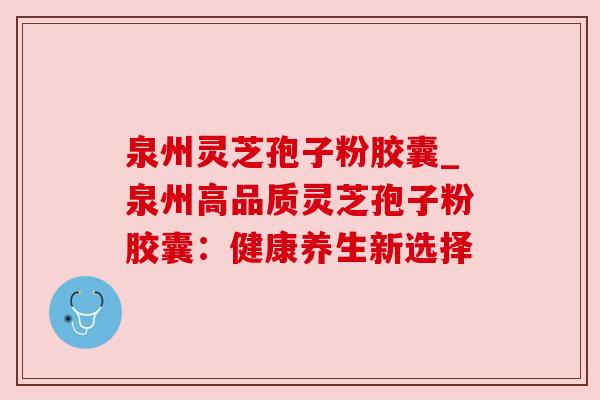 泉州灵芝孢子粉胶囊_泉州高品质灵芝孢子粉胶囊:健康养生新选择 泉州灵芝孢子粉胶囊_泉州高品质灵芝孢子粉胶囊:健康养生新选择