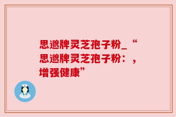 思邈牌灵芝孢子粉_“思邈牌灵芝孢子粉：，增强健康”