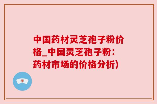 中国药材灵芝孢子粉价格_中国灵芝孢子粉:药材市场的价格分析) 中国药材灵芝孢子粉价格_中国灵芝孢子粉:药材市场的价格分析)