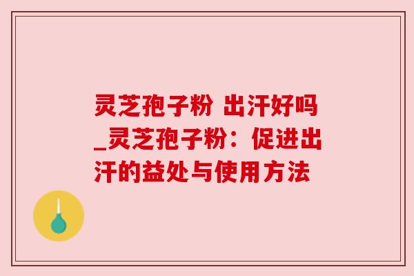 灵芝孢子粉 出汗好吗_灵芝孢子粉:促进出汗的益处与使用方法 灵芝孢子粉 出汗好吗_灵芝孢子粉:促进出汗的益处与使用方法