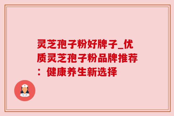 灵芝孢子粉好牌子_优质灵芝孢子粉品牌推荐：健康养生新选择