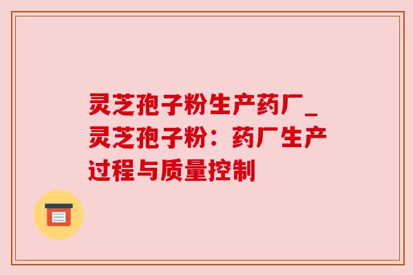 灵芝孢子粉生产药厂_灵芝孢子粉：药厂生产过程与质量控制