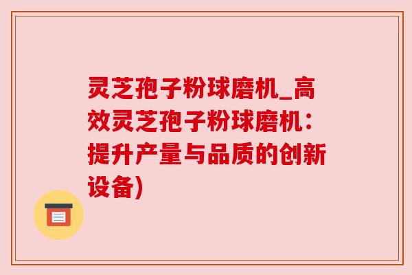 灵芝孢子粉球磨机_高效灵芝孢子粉球磨机：提升产量与品质的创新设备)