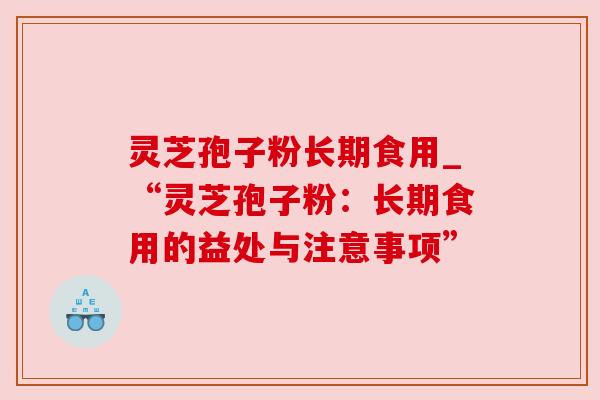 灵芝孢子粉长期食用_“灵芝孢子粉:长期食用的益处与注意事项” 灵芝孢子粉长期食用_“灵芝孢子粉:长期食用的益处与注意事项”
