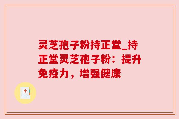 灵芝孢子粉持正堂_持正堂灵芝孢子粉：提升免疫力，增强健康