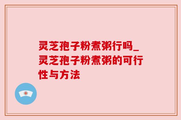 灵芝孢子粉煮粥行吗_灵芝孢子粉煮粥的可行性与方法 灵芝孢子粉煮粥行吗_灵芝孢子粉煮粥的可行性与方法