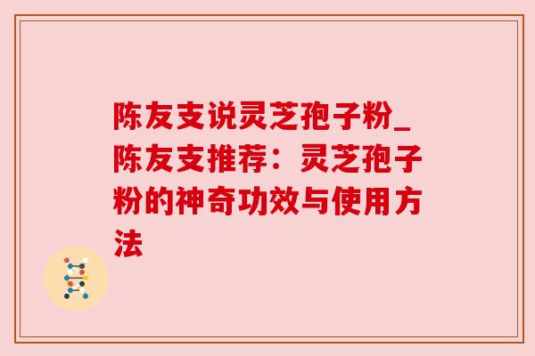 陈友支说灵芝孢子粉_陈友支推荐:灵芝孢子粉的神奇功效与使用方法 陈友支说灵芝孢子粉_陈友支推荐:灵芝孢子粉的神奇功效与使用方法