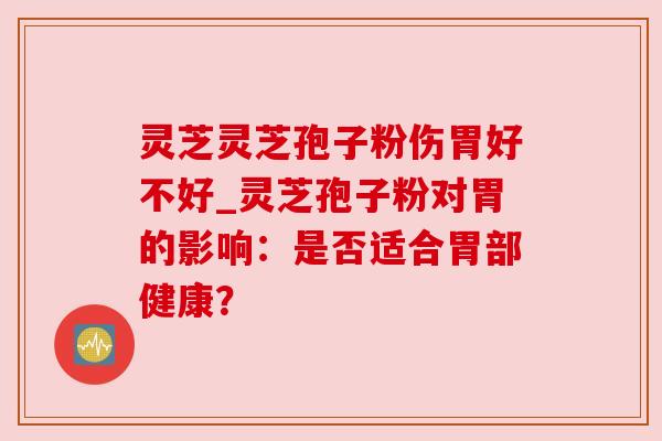 灵芝灵芝孢子粉伤胃好不好_灵芝孢子粉对胃的影响：是否适合胃部健康？