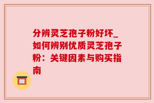 分辨灵芝孢子粉好坏_如何辨别优质灵芝孢子粉:关键因素与购买指南 分辨灵芝孢子粉好坏_如何辨别优质灵芝孢子粉:关键因素与购买指南