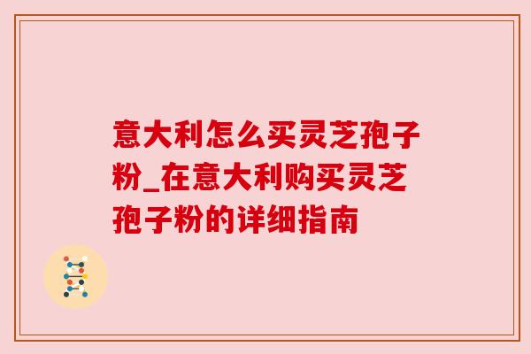 意大利怎么买灵芝孢子粉_在意大利购买灵芝孢子粉的详细指南