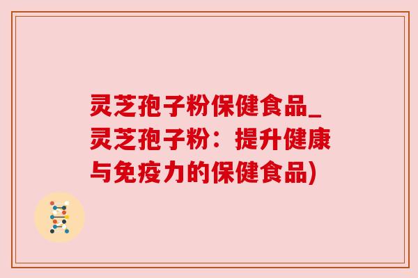 灵芝孢子粉保健食品_灵芝孢子粉:提升健康与免疫力的保健食品) 灵芝孢子粉保健食品_灵芝孢子粉:提升健康与免疫力的保健食品)