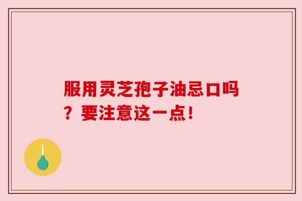 服用灵芝孢子油忌口吗？要注意这一点！