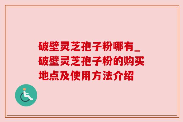 破壁灵芝孢子粉哪有_破壁灵芝孢子粉的购买地点及使用方法介绍