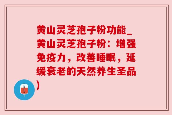 黄山灵芝孢子粉功能_黄山灵芝孢子粉:增强免疫力,改善,延缓的天然养生圣品) 黄山灵芝孢子粉功能_黄山灵芝孢子粉:增强免疫力,改善,延缓的天然养生圣品)