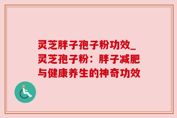 灵芝胖子孢子粉功效_灵芝孢子粉：胖子减肥与健康养生的神奇功效