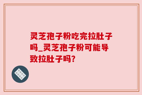 灵芝孢子粉吃完拉肚子吗_灵芝孢子粉可能导致拉肚子吗？