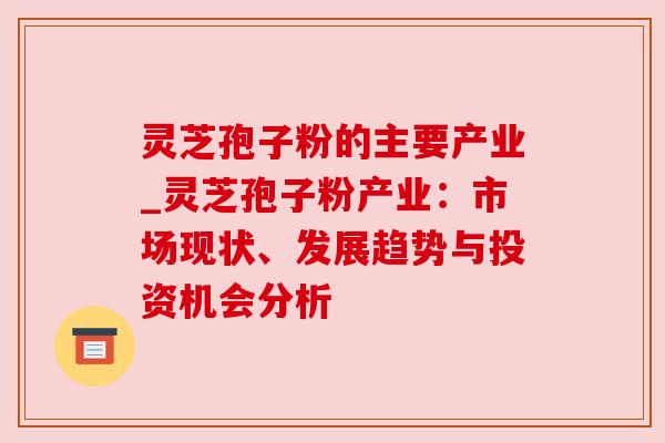 灵芝孢子粉的主要产业_灵芝孢子粉产业:市场现状、发展趋势与投资机会分析 灵芝孢子粉的主要产业_灵芝孢子粉产业:市场现状、发展趋势与投资机会分析