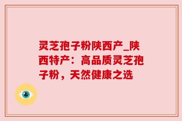 灵芝孢子粉陕西产_陕西特产：高品质灵芝孢子粉，天然健康之选