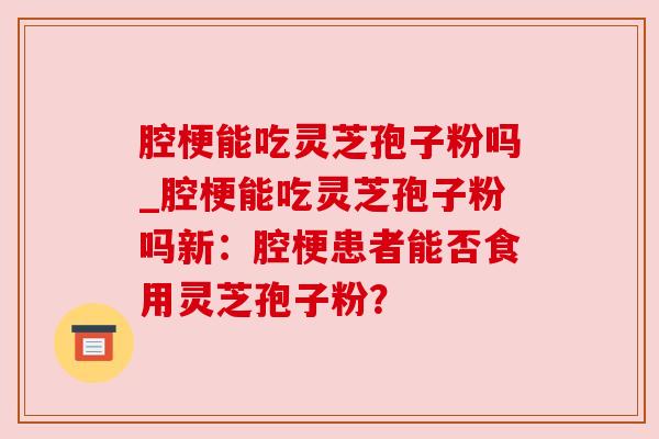 腔梗能吃灵芝孢子粉吗_腔梗能吃灵芝孢子粉吗新：腔梗患者能否食用灵芝孢子粉？